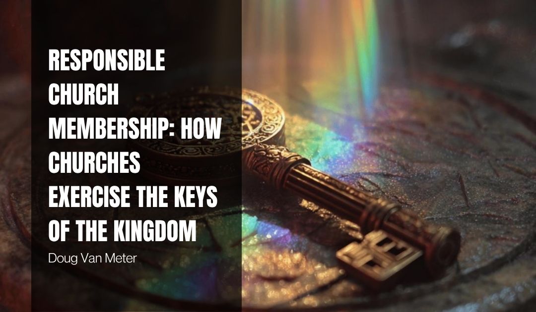 Responsible Church Membership: How Churches Exercise the Keys of the Kingdom