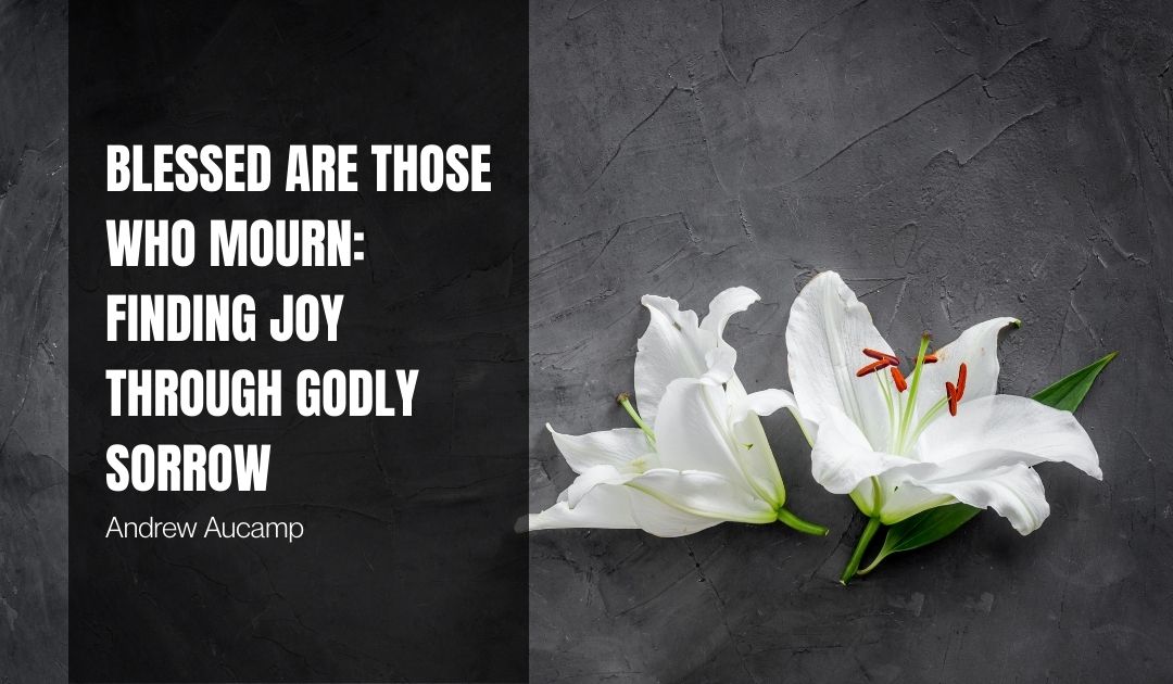 Blessed Are Those Who Mourn: Finding Joy through Godly Sorrow