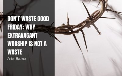 Don’t Waste Good Friday: Why Extravagant Worship is Not a Waste