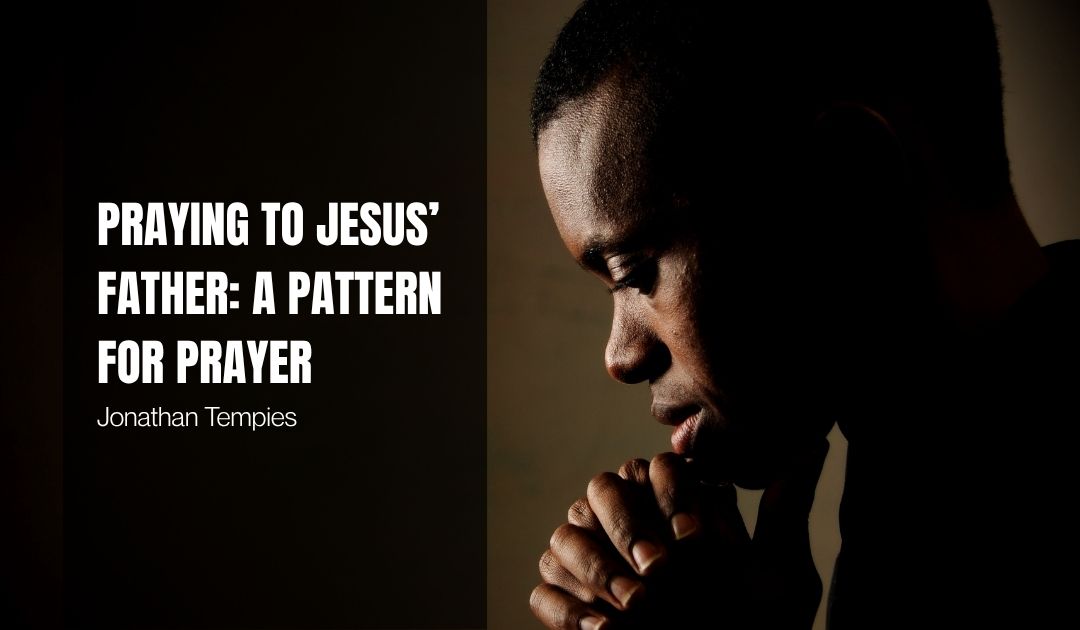 Praying to Jesus’ Father: A Pattern for Prayer
